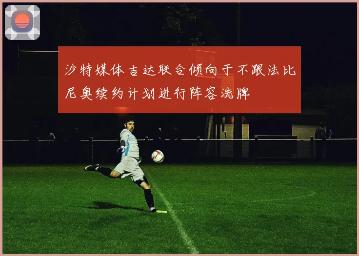 沙特媒体吉达联合倾向于不跟法比尼奥续约计划进行阵容洗牌