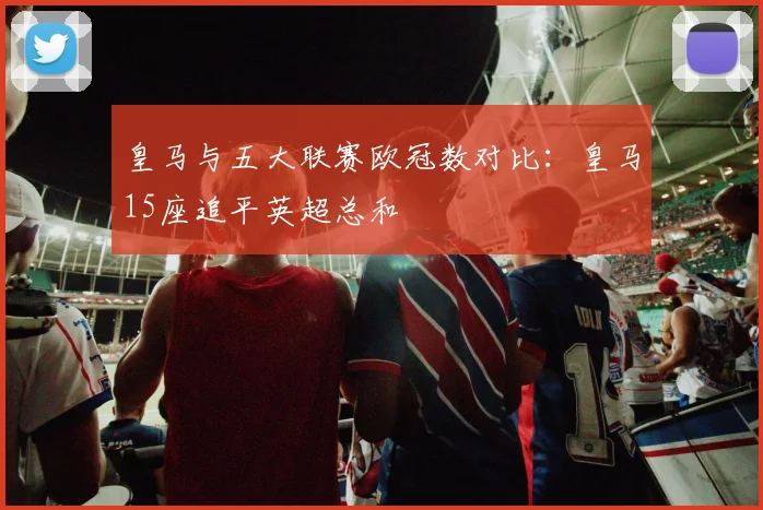 皇马与五大联赛欧冠数对比：皇马15座追平英超总和