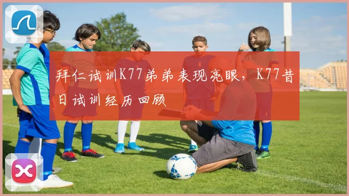 拜仁试训K77弟弟表现亮眼，K77昔日试训经历回顾