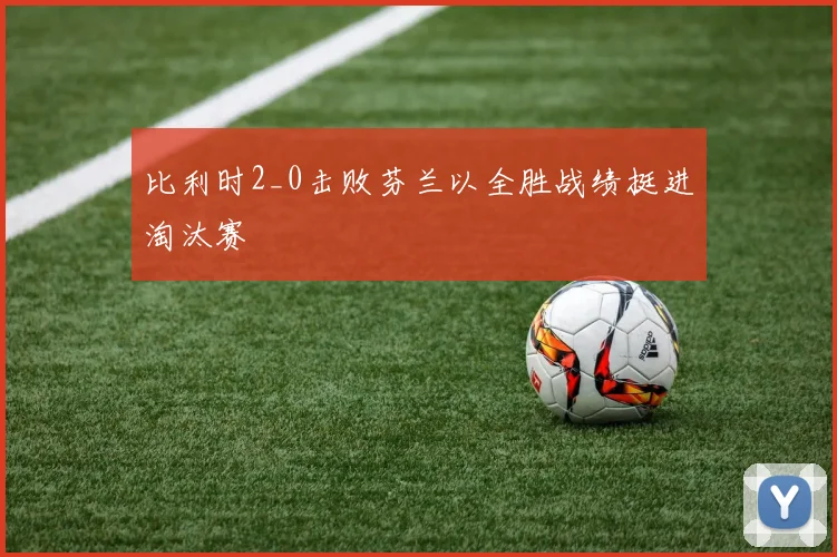 比利时2_0击败芬兰以全胜战绩挺进淘汰赛
