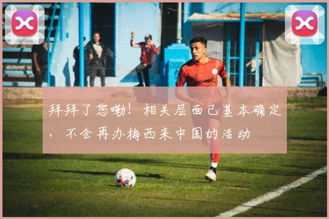 拜拜了您嘞！相关层面已基本确定，不会再办梅西来中国的活动