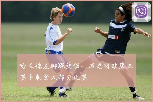 哈兰德左脚踝受伤，据悉将缺席本赛季剩余大部分比赛