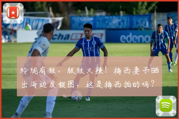 玲珑有致，极致火辣！梅西妻子晒出海边度假图，这是梅西拍的吗？