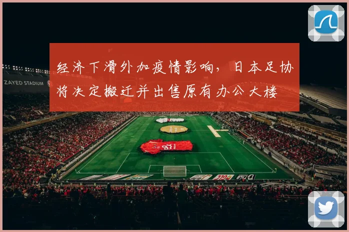 经济下滑外加疫情影响，日本足协将决定搬迁并出售原有办公大楼