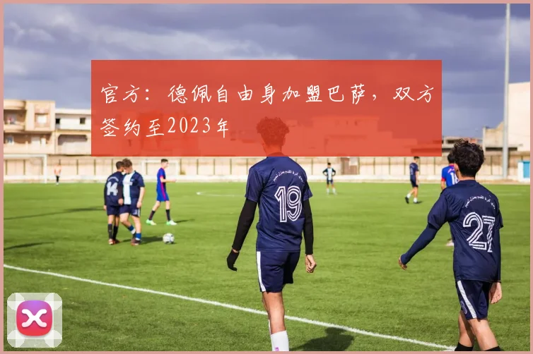 官方：德佩自由身加盟巴萨，双方签约至2023年