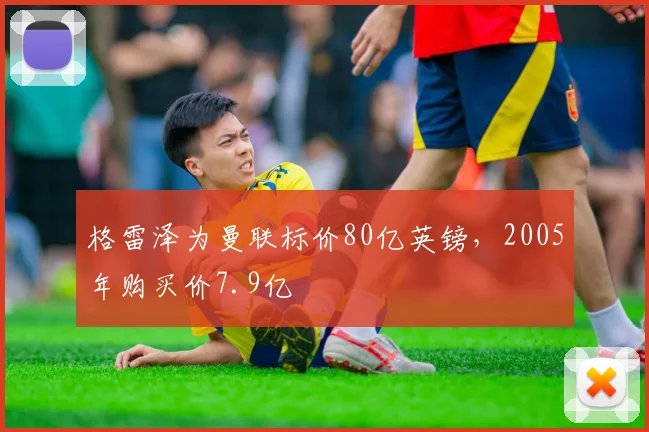 格雷泽为曼联标价80亿英镑，2005年购买价7.9亿