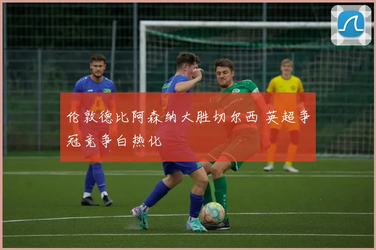 伦敦德比阿森纳大胜切尔西 英超争冠竞争白热化