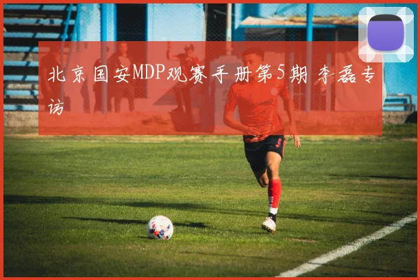 北京国安MDP观赛手册第5期 李磊专访