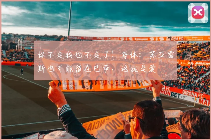 你不走我也不走了！每体：苏亚雷斯也可能留在巴萨，这就是爱