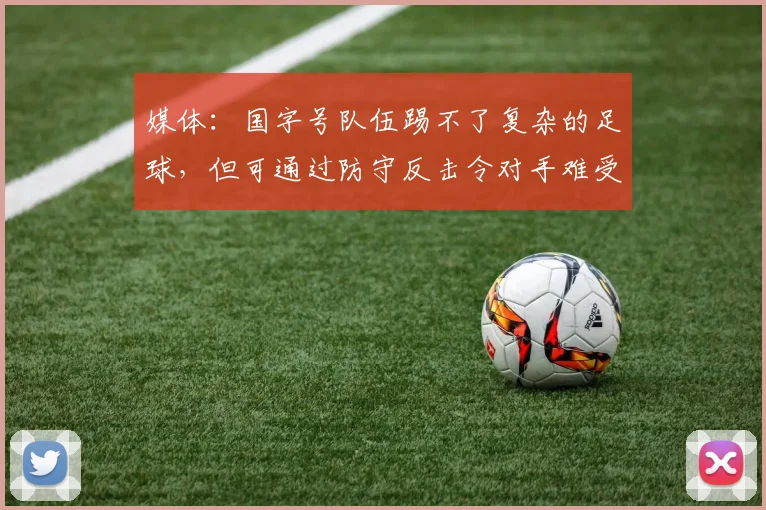 媒体：国字号队伍踢不了复杂的足球，但可通过防守反击令对手难受