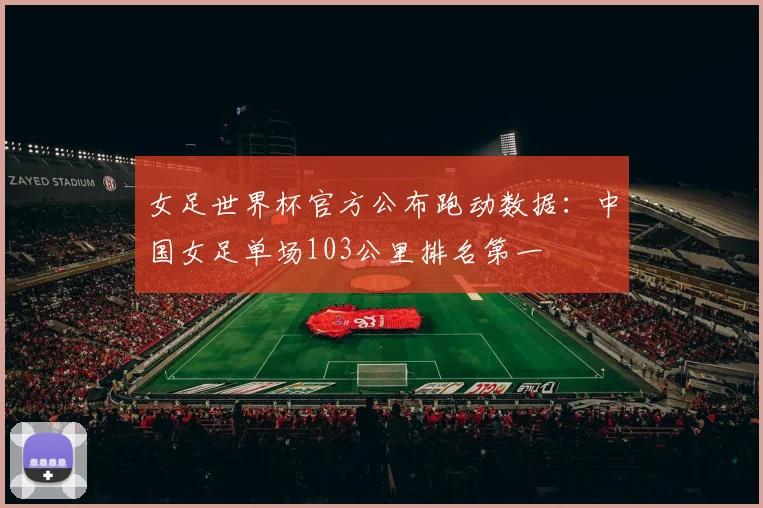 女足世界杯官方公布跑动数据：中国女足单场103公里排名第一