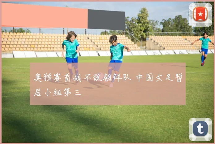 奥预赛首战不敌朝鲜队 中国女足暂居小组第三