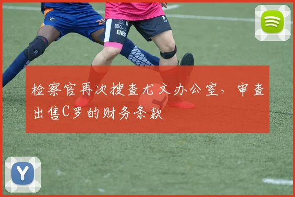 检察官再次搜查尤文办公室，审查出售C罗的财务条款