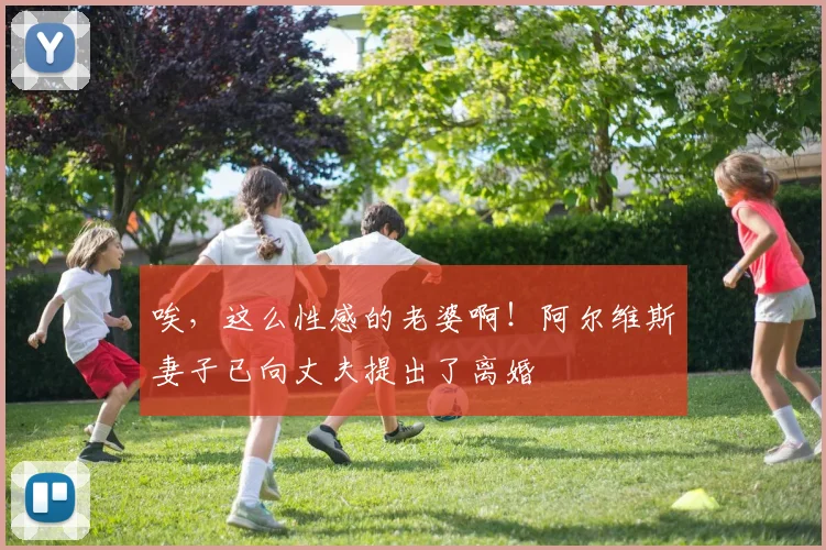 唉，这么性感的老婆啊！阿尔维斯妻子已向丈夫提出了离婚