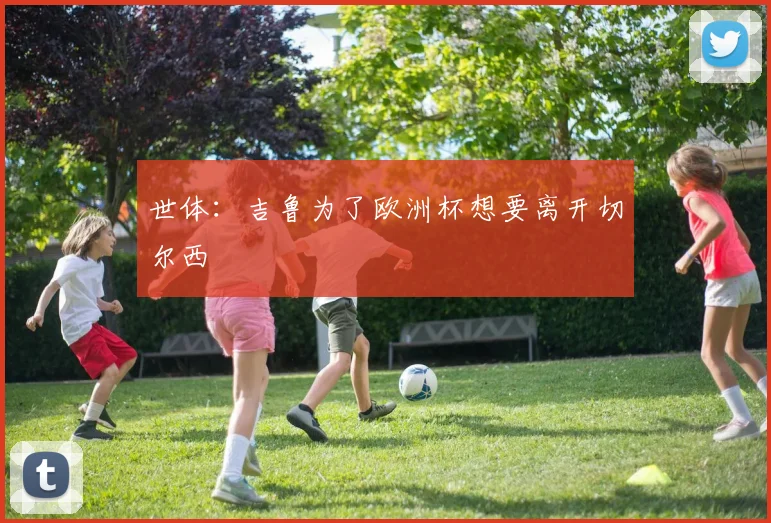 世体：吉鲁为了欧洲杯想要离开切尔西