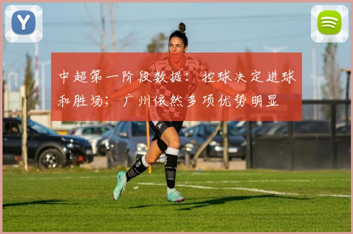中超第一阶段数据：控球决定进球和胜场；广州依然多项优势明显