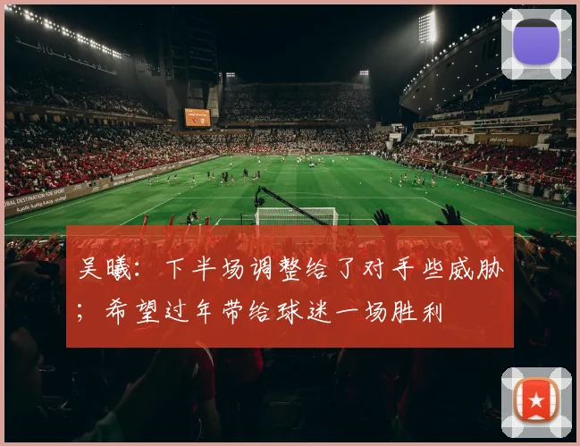 吴曦：下半场调整给了对手些威胁；希望过年带给球迷一场胜利