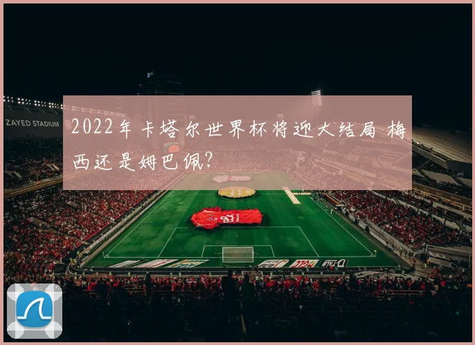 2022年卡塔尔世界杯将迎大结局 梅西还是姆巴佩？