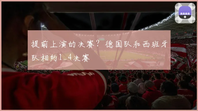 提前上演的决赛？德国队和西班牙队相约1_4决赛