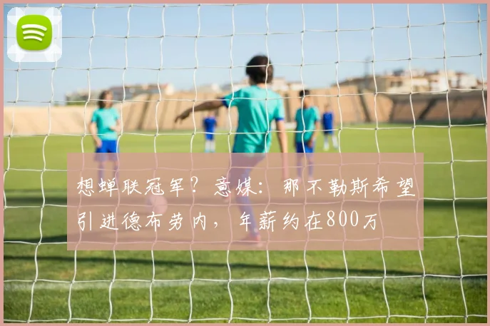 想蝉联冠军？意媒：那不勒斯希望引进德布劳内，年薪约在800万