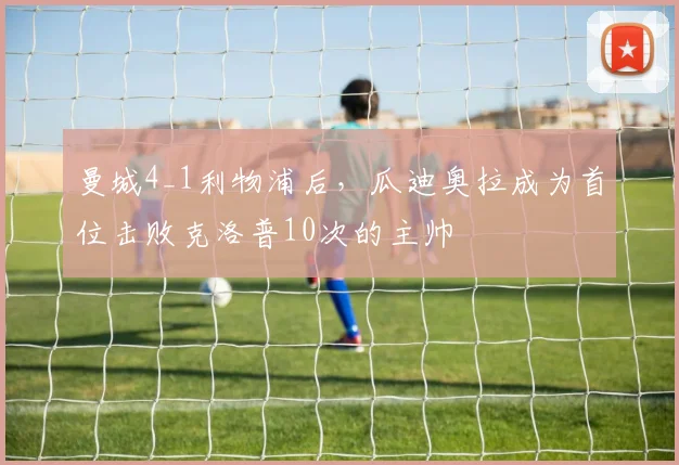 曼城4_1利物浦后，瓜迪奥拉成为首位击败克洛普10次的主帅