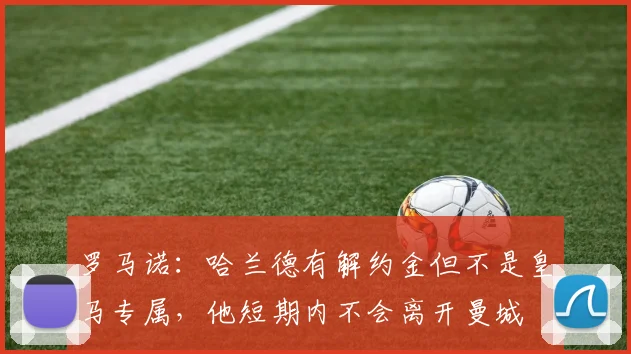 罗马诺：哈兰德有解约金但不是皇马专属，他短期内不会离开曼城