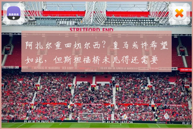 阿扎尔重回切尔西？皇马或许希望如此，但斯坦福桥未见得还需要