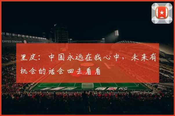 里皮：中国永远在我心中，未来有机会的话会回去看看