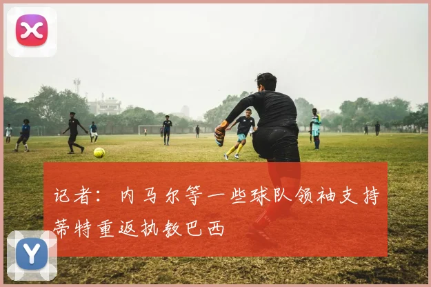 记者：内马尔等一些球队领袖支持蒂特重返执教巴西