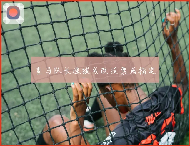 皇马队长选拔或改投票或指定