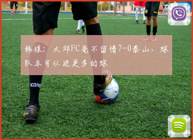 韩媒：大邱FC毫不留情7-0泰山，球队本可以进更多的球