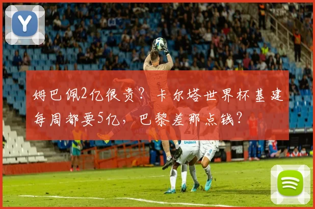 姆巴佩2亿很贵？卡尔塔世界杯基建每周都要5亿，巴黎差那点钱？