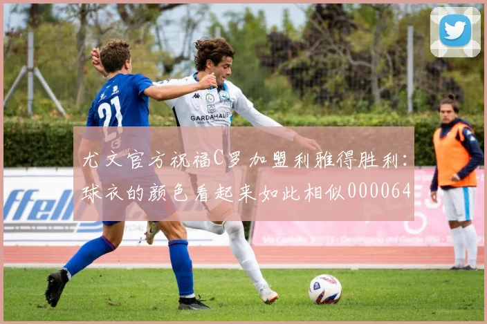 尤文官方祝福C罗加盟利雅得胜利：球衣的颜色看起来如此相似0000644