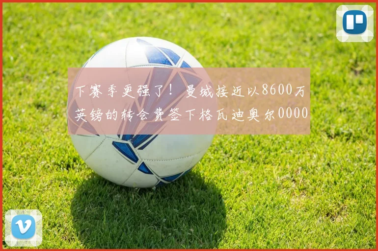 下赛季更强了！曼城接近以8600万英镑的转会费签下格瓦迪奥尔0000644