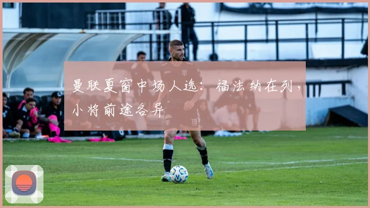 曼联夏窗中场人选：福法纳在列，小将前途各异