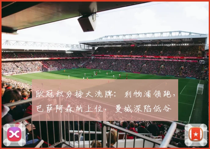 欧冠积分榜大洗牌：利物浦领跑，巴萨阿森纳上位，曼城深陷低谷