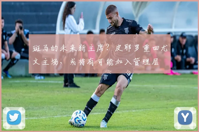 斑马的未来新主席？皮耶罗重回尤文主场，或将有可能加入管理层
