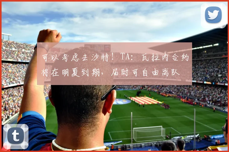 可以考虑去沙特！TA：瓦拉内合约将在明夏到期，届时可自由离队