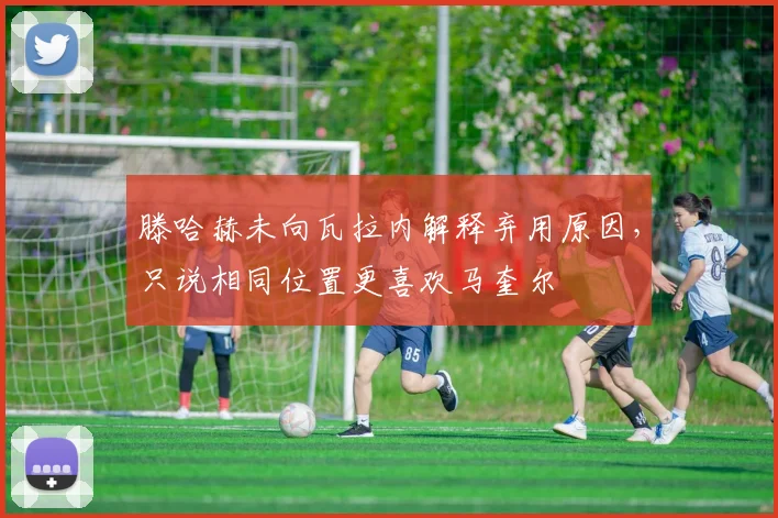 滕哈赫未向瓦拉内解释弃用原因，只说相同位置更喜欢马奎尔