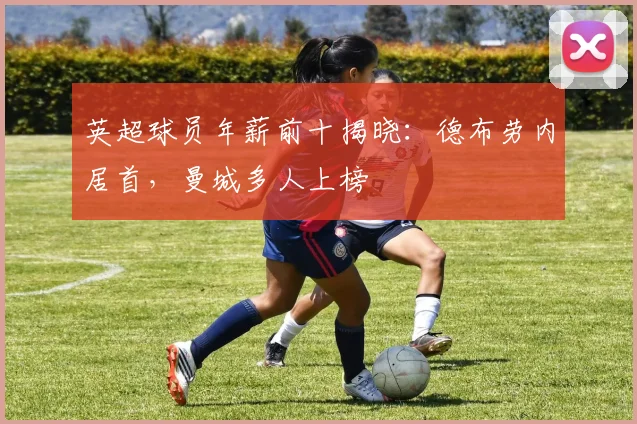 英超球员年薪前十揭晓：德布劳内居首，曼城多人上榜